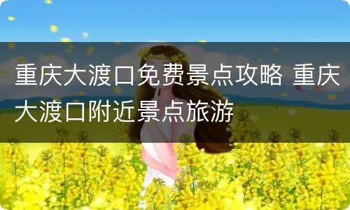 重庆大渡口免费景点攻略 重庆大渡口附近景点旅游