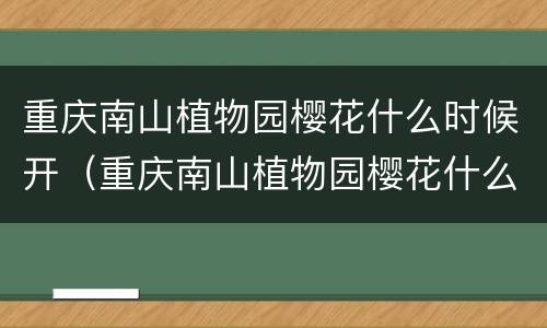 重庆南山植物园樱花什么时候开（重庆南山植物园樱花什么时候开的）