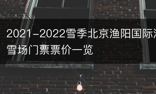 2021-2022雪季北京渔阳国际滑雪场门票票价一览