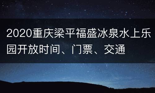 2020重庆梁平福盛冰泉水上乐园开放时间、门票、交通