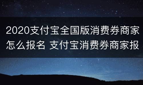2020支付宝全国版消费券商家怎么报名 支付宝消费券商家报名条件