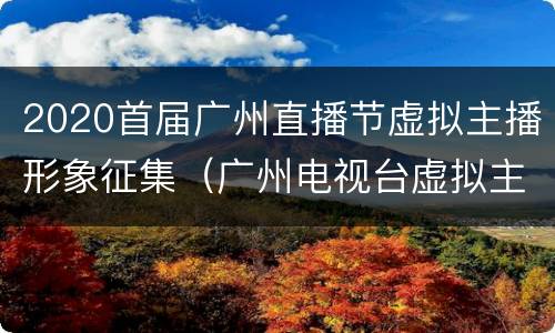 2020首届广州直播节虚拟主播形象征集（广州电视台虚拟主播）