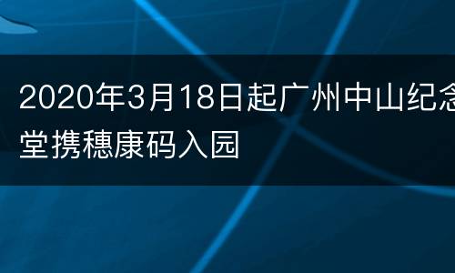 2020年3月18日起广州中山纪念堂携穗康码入园
