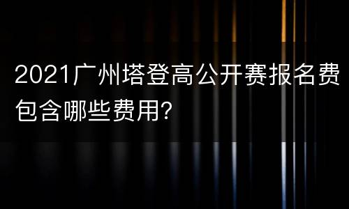 2021广州塔登高公开赛报名费包含哪些费用？
