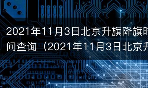 2021年11月3日北京升旗降旗时间查询（2021年11月3日北京升旗降旗时间查询结果）