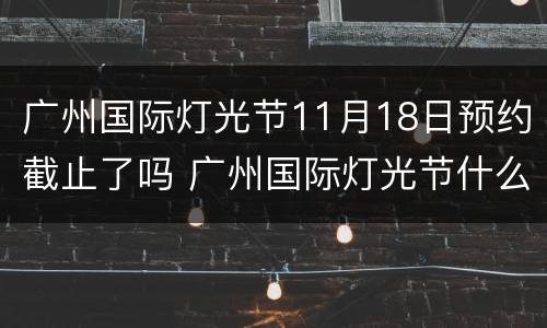 广州国际灯光节11月18日预约截止了吗 广州国际灯光节什么时候开始预约
