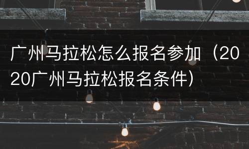 广州马拉松怎么报名参加（2020广州马拉松报名条件）