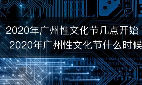 2020年广州性文化节几点开始 2020年广州性文化节什么时候开