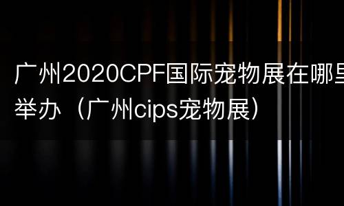 广州2020CPF国际宠物展在哪里举办（广州cips宠物展）