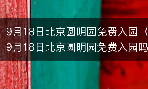 9月18日北京圆明园免费入园（9月18日北京圆明园免费入园吗）