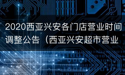 2020西亚兴安各门店营业时间调整公告（西亚兴安超市营业时间）