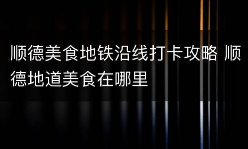 顺德美食地铁沿线打卡攻略 顺德地道美食在哪里