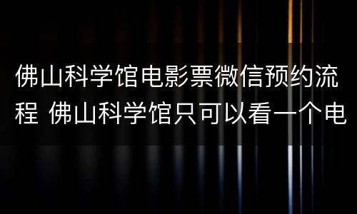佛山科学馆电影票微信预约流程 佛山科学馆只可以看一个电影