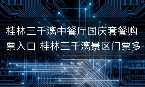 桂林三千漓中餐厅国庆套餐购票入口 桂林三千漓景区门票多少钱