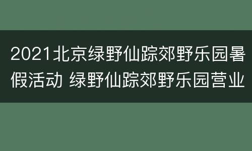2021北京绿野仙踪郊野乐园暑假活动 绿野仙踪郊野乐园营业时间