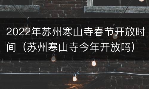 2022年苏州寒山寺春节开放时间（苏州寒山寺今年开放吗）