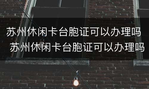 苏州休闲卡台胞证可以办理吗 苏州休闲卡台胞证可以办理吗多少钱