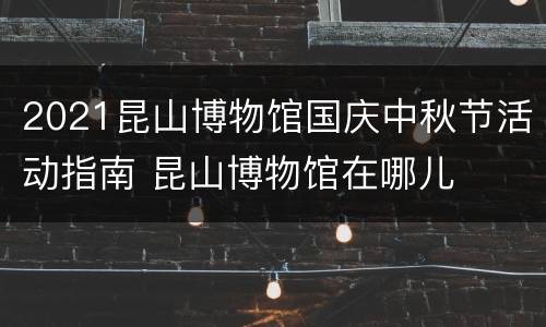 2021昆山博物馆国庆中秋节活动指南 昆山博物馆在哪儿