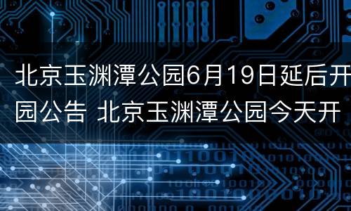 北京玉渊潭公园6月19日延后开园公告 北京玉渊潭公园今天开放吗