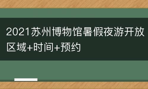 2021苏州博物馆暑假夜游开放区域+时间+预约