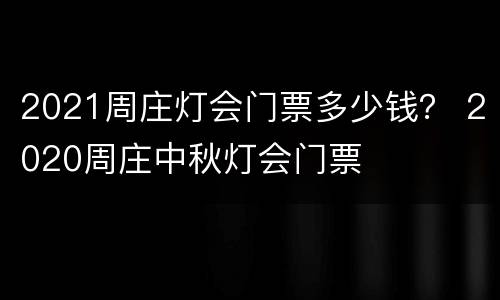 2021周庄灯会门票多少钱？ 2020周庄中秋灯会门票