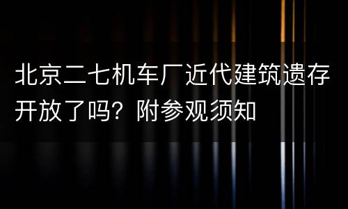 北京二七机车厂近代建筑遗存开放了吗？附参观须知