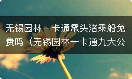 无锡园林一卡通鼋头渚乘船免费吗（无锡园林一卡通九大公园）