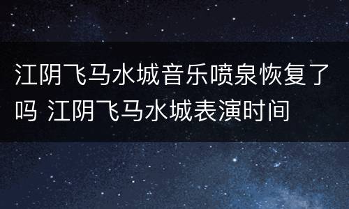 江阴飞马水城音乐喷泉恢复了吗 江阴飞马水城表演时间