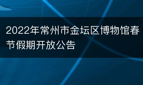 2022年常州市金坛区博物馆春节假期开放公告