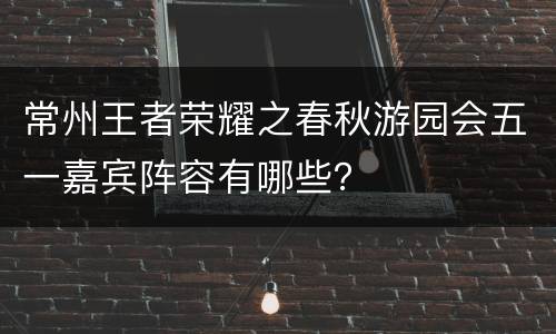 常州王者荣耀之春秋游园会五一嘉宾阵容有哪些？