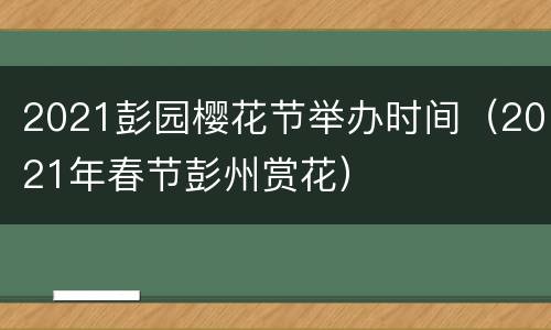 2021彭园樱花节举办时间（2021年春节彭州赏花）