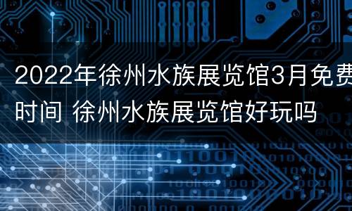 2022年徐州水族展览馆3月免费时间 徐州水族展览馆好玩吗