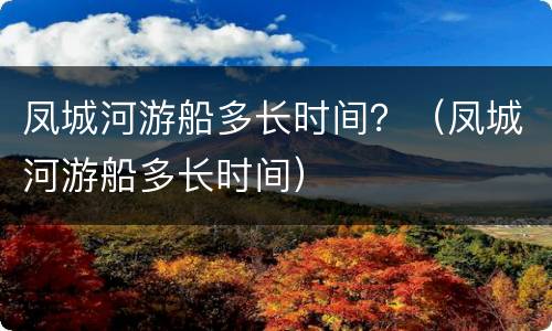 凤城河游船多长时间？（凤城河游船多长时间）