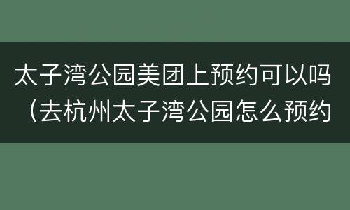 太子湾公园美团上预约可以吗（去杭州太子湾公园怎么预约如何打开约）