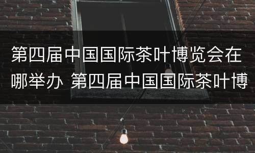 第四届中国国际茶叶博览会在哪举办 第四届中国国际茶叶博览会在哪举办的