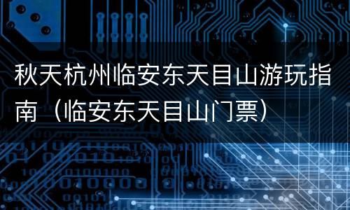 秋天杭州临安东天目山游玩指南（临安东天目山门票）
