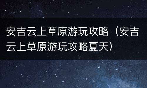 安吉云上草原游玩攻略（安吉云上草原游玩攻略夏天）