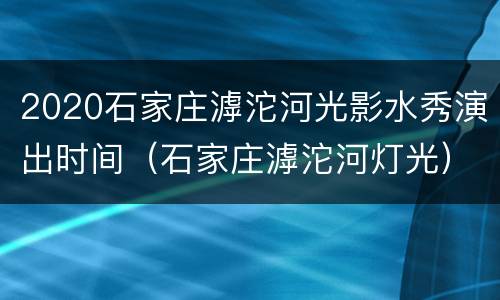 2020石家庄滹沱河光影水秀演出时间（石家庄滹沱河灯光）