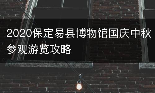 2020保定易县博物馆国庆中秋参观游览攻略