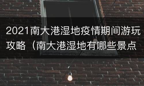2021南大港湿地疫情期间游玩攻略（南大港湿地有哪些景点）