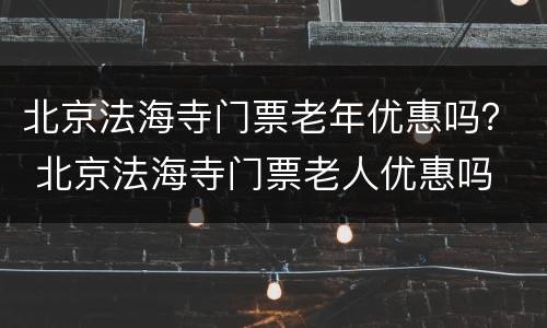 北京法海寺门票老年优惠吗？ 北京法海寺门票老人优惠吗
