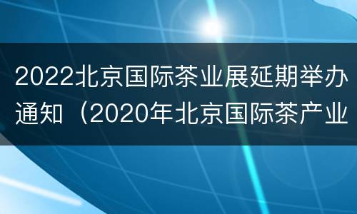 2022北京国际茶业展延期举办通知（2020年北京国际茶产业博览会）