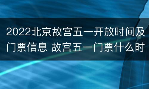 2022北京故宫五一开放时间及门票信息 故宫五一门票什么时候开售