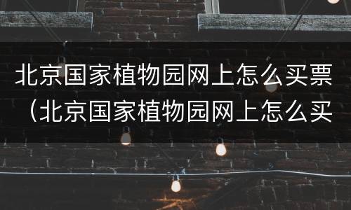 北京国家植物园网上怎么买票（北京国家植物园网上怎么买票啊）