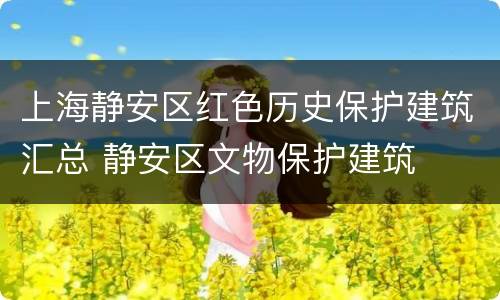 上海静安区红色历史保护建筑汇总 静安区文物保护建筑