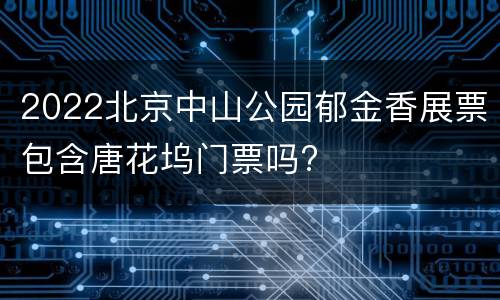 2022北京中山公园郁金香展票包含唐花坞门票吗?