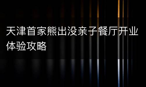 天津首家熊出没亲子餐厅开业体验攻略