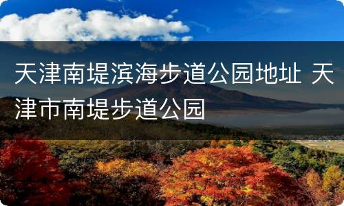 天津南堤滨海步道公园地址 天津市南堤步道公园