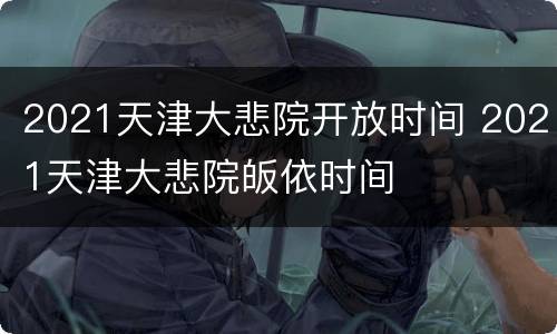 2021天津大悲院开放时间 2021天津大悲院皈依时间
