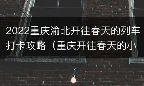 2022重庆渝北开往春天的列车打卡攻略（重庆开往春天的小火车）